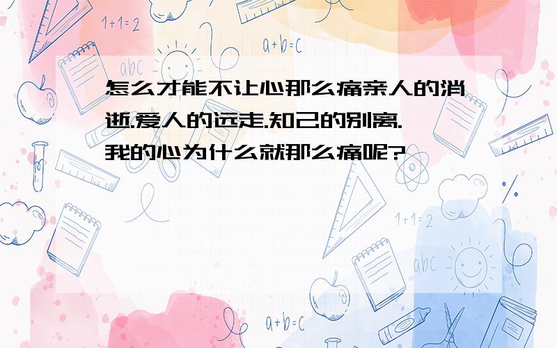 怎么才能不让心那么痛亲人的消逝.爱人的远走.知己的别离.我的心为什么就那么痛呢?