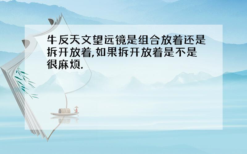 牛反天文望远镜是组合放着还是拆开放着,如果拆开放着是不是很麻烦.