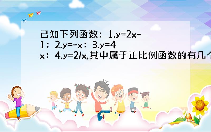 已知下列函数：1.y=2x-1；2.y=-x；3.y=4x；4.y=2/x,其中属于正比例函数的有几个?