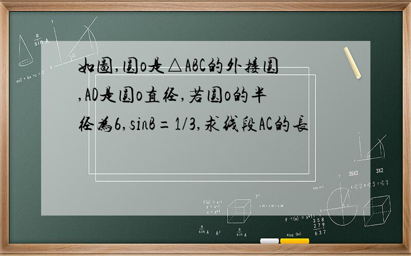 如图,圆o是△ABC的外接圆,AD是圆o直径,若圆o的半径为6,sinB=1/3,求线段AC的长