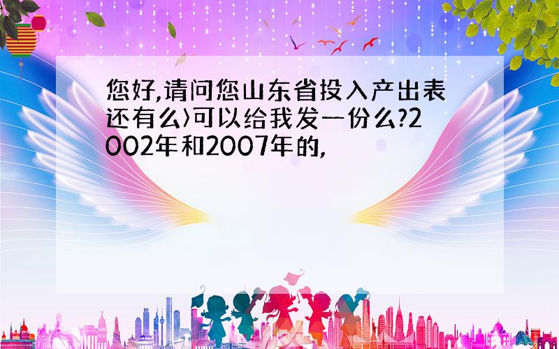 您好,请问您山东省投入产出表还有么〉可以给我发一份么?2002年和2007年的,