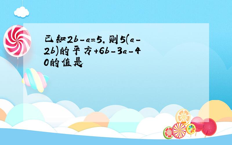 已知2b-a=5,则5(a-2b)的平方+6b-3a-40的值是