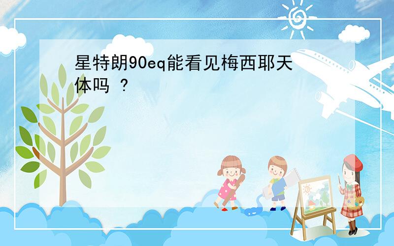 星特朗90eq能看见梅西耶天体吗 ?