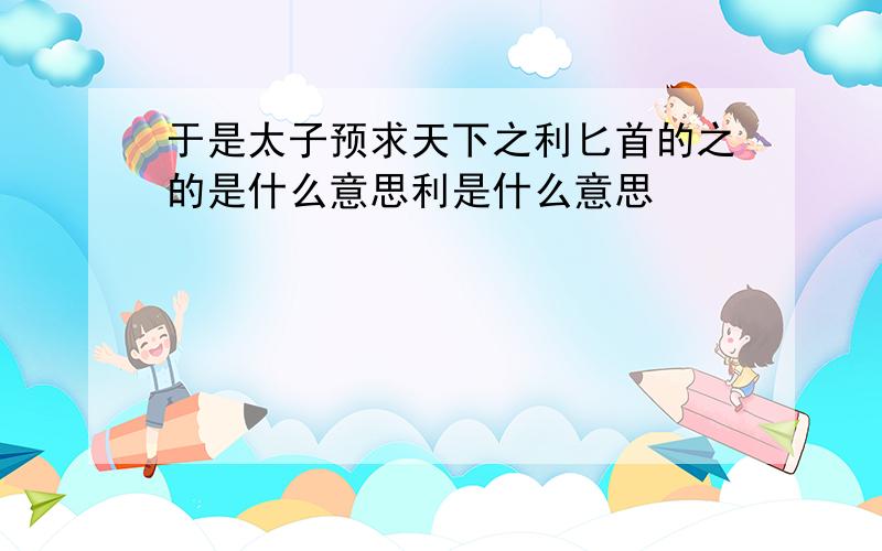 于是太子预求天下之利匕首的之的是什么意思利是什么意思