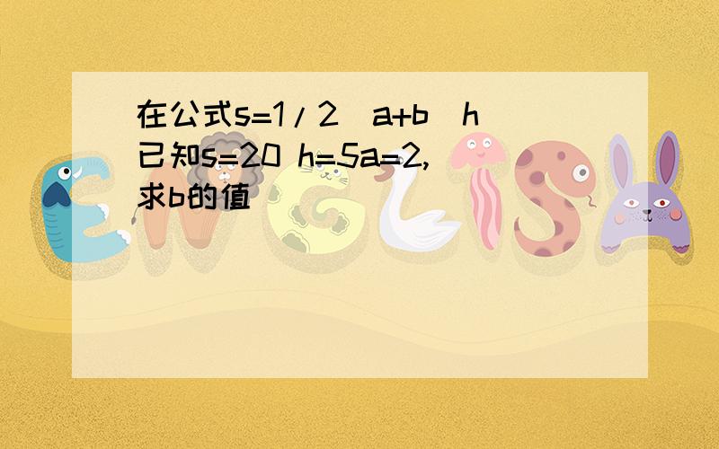 在公式s=1/2(a+b)h已知s=20 h=5a=2,求b的值