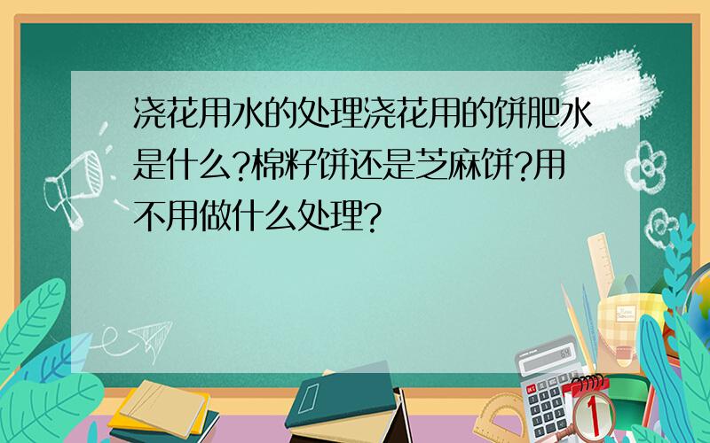 浇花用水的处理浇花用的饼肥水是什么?棉籽饼还是芝麻饼?用不用做什么处理?