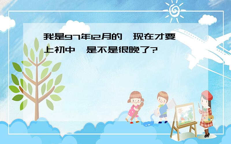 我是97年12月的、现在才要上初中、是不是很晚了?