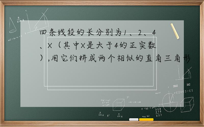 四条线段的长分别为1、2、4、X（其中X是大于4的正实数）,用它们拼成两个相似的直角三角形