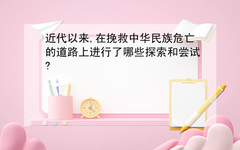 近代以来,在挽救中华民族危亡的道路上进行了哪些探索和尝试?