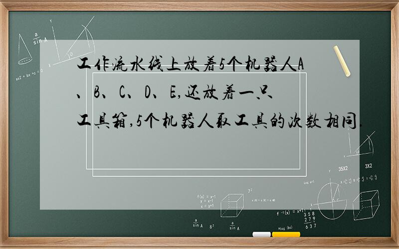 工作流水线上放着5个机器人A、B、C、D、E,还放着一只工具箱,5个机器人取工具的次数相同.