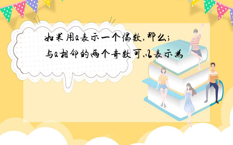 如果用a表示一个偶数,那么；与a相邻的两个奇数可以表示为