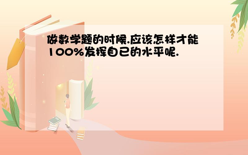 做数学题的时候.应该怎样才能100%发挥自已的水平呢.