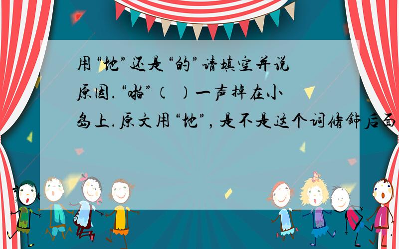 用“地”还是“的”请填空并说原因.“啪”（ ）一声掉在小岛上.原文用“地”，是不是这个词修饰后面的动词“掉”字呢？我很困