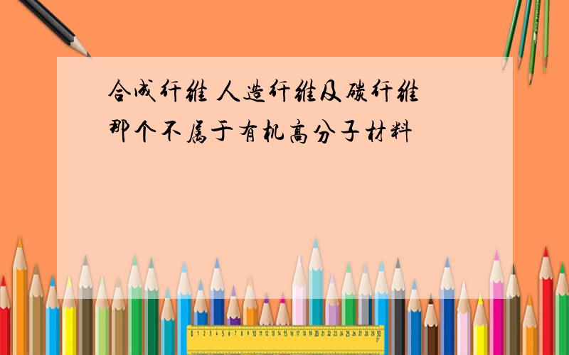 合成纤维 人造纤维及碳纤维 那个不属于有机高分子材料