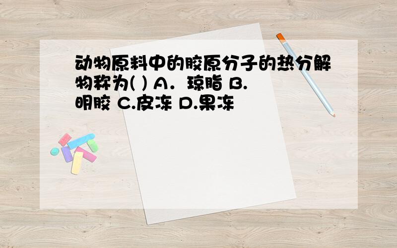 动物原料中的胶原分子的热分解物称为( ) A．琼脂 B.明胶 C.皮冻 D.果冻