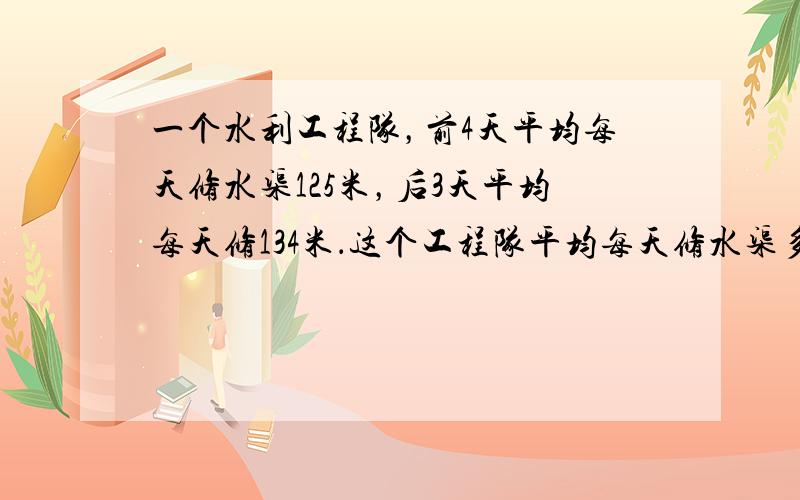 一个水利工程队，前4天平均每天修水渠125米，后3天平均每天修134米．这个工程队平均每天修水渠多少米？