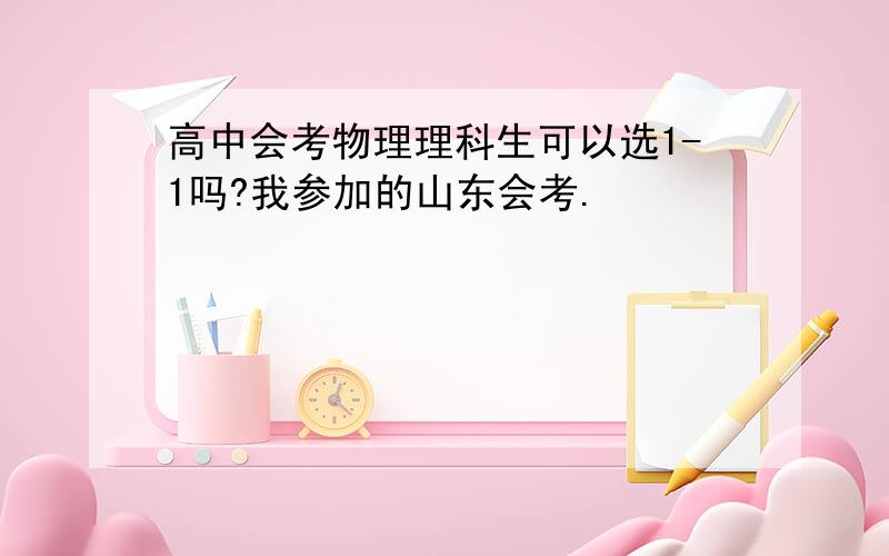 高中会考物理理科生可以选1-1吗?我参加的山东会考.