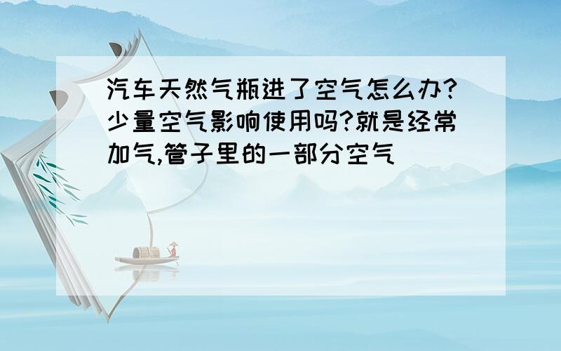 汽车天然气瓶进了空气怎么办?少量空气影响使用吗?就是经常加气,管子里的一部分空气