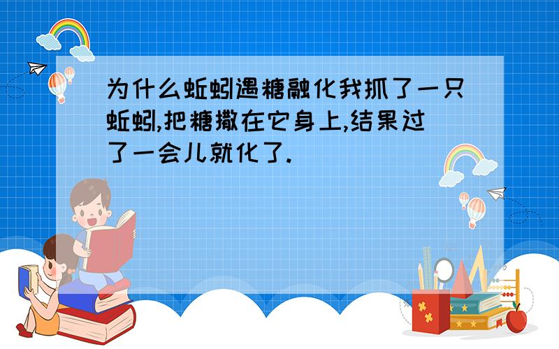 为什么蚯蚓遇糖融化我抓了一只蚯蚓,把糖撒在它身上,结果过了一会儿就化了.