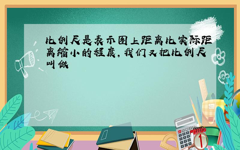 比例尺是表示图上距离比实际距离缩小的程度,我们又把比例尺叫做