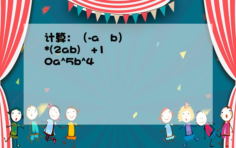 计算：（-a²b）*(2ab)³+10a^5b^4