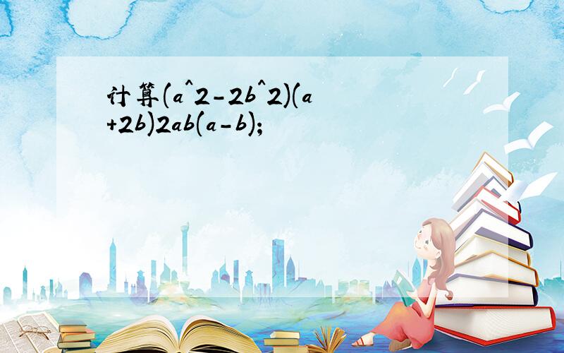 计算(a^2-2b^2)(a+2b)2ab(a-b)；