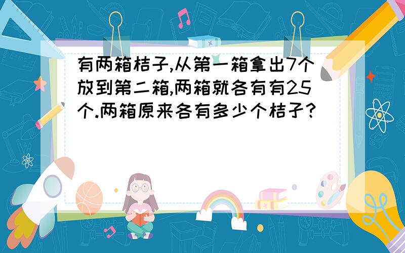 有两箱桔子,从第一箱拿出7个放到第二箱,两箱就各有有25个.两箱原来各有多少个桔孑?