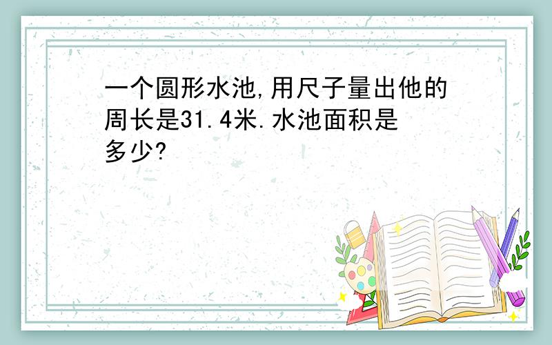 一个圆形水池,用尺子量出他的周长是31.4米.水池面积是多少?