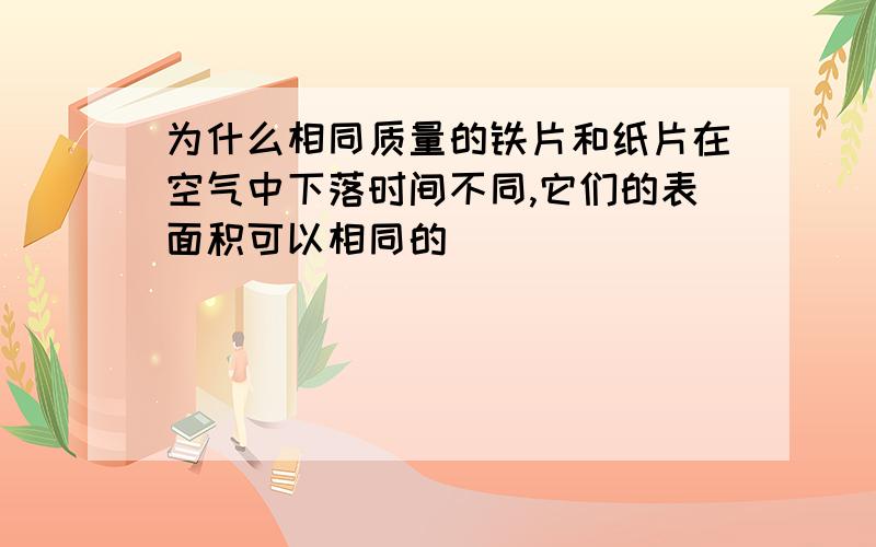 为什么相同质量的铁片和纸片在空气中下落时间不同,它们的表面积可以相同的