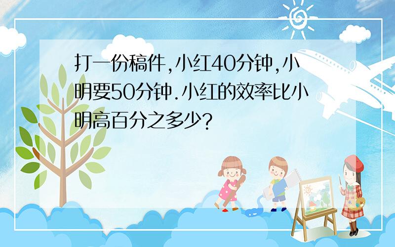 打一份稿件,小红40分钟,小明要50分钟.小红的效率比小明高百分之多少?