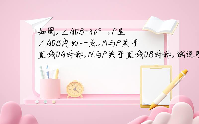 如图,∠AOB=30°,P是∠AOB内的一点,M与P关于直线OA对称,N与P关于直线OB对称,试说明三角形MON是等边三