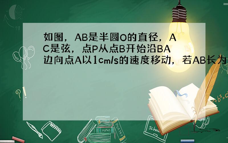 如图，AB是半圆O的直径，AC是弦，点P从点B开始沿BA边向点A以1cm/s的速度移动，若AB长为10cm，点O到AC的