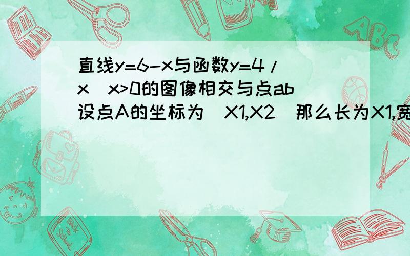 直线y=6-x与函数y=4/x(x>0的图像相交与点ab设点A的坐标为（X1,X2）那么长为X1,宽为Y1的矩形面积和周