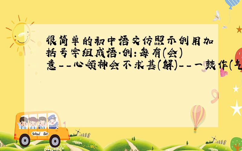 很简单的初中语文仿照示例用加括号字组成语.例:每有(会)意--心领神会不求甚(解)--一鼓作(气)--温故知(新)--所