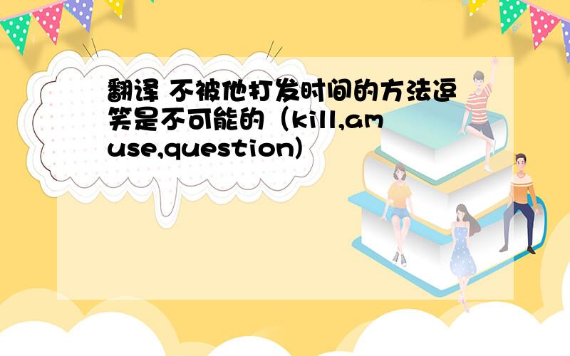 翻译 不被他打发时间的方法逗笑是不可能的（kill,amuse,question)