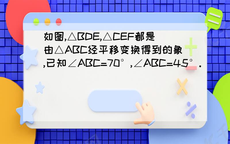 如图,△BDE,△CEF都是由△ABC经平移变换得到的象,已知∠ABC=70°,∠ABC=45°.