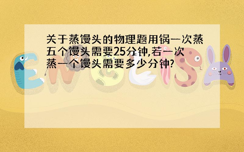 关于蒸馒头的物理题用锅一次蒸五个馒头需要25分钟,若一次蒸一个馒头需要多少分钟?