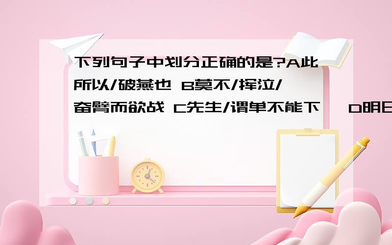 下列句子中划分正确的是?A此所以/破燕也 B莫不/挥泣/奋臂而欲战 C先生/谓单不能下狄 D明日/乃厉气循城