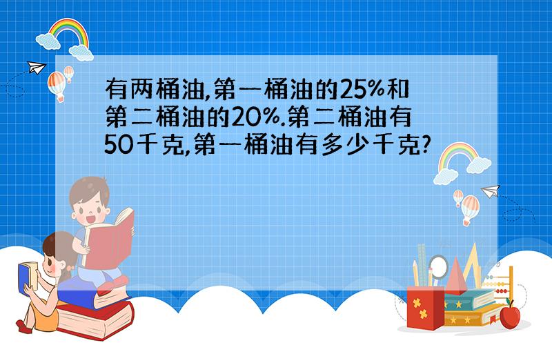 有两桶油,第一桶油的25%和第二桶油的20%.第二桶油有50千克,第一桶油有多少千克?