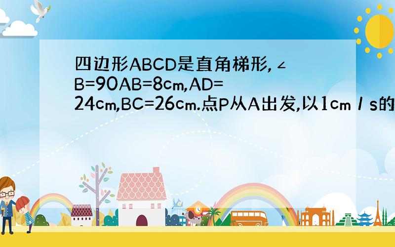 四边形ABCD是直角梯形,∠B=90AB=8cm,AD=24cm,BC=26cm.点P从A出发,以1cm／s的速度行点D