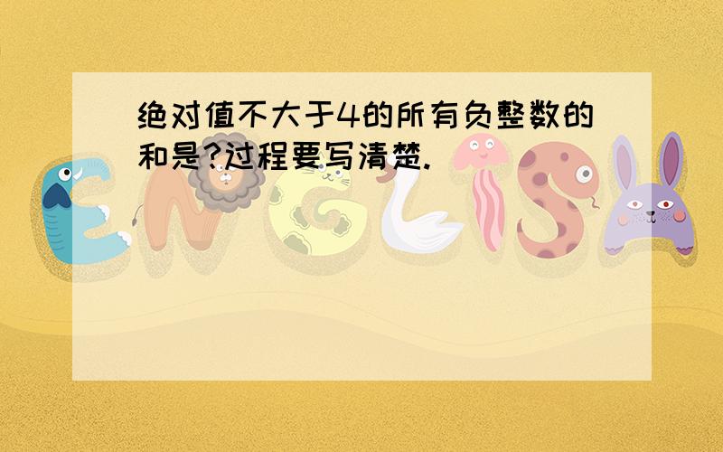 绝对值不大于4的所有负整数的和是?过程要写清楚.