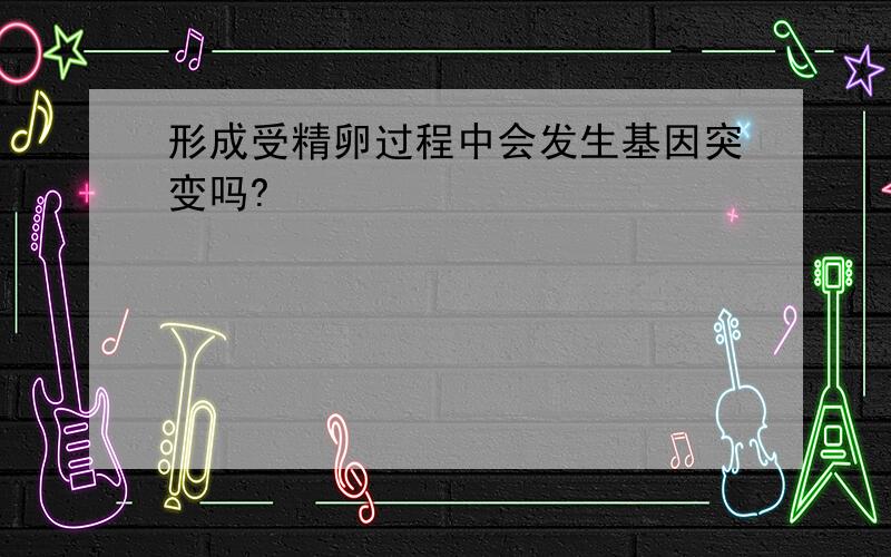 形成受精卵过程中会发生基因突变吗?