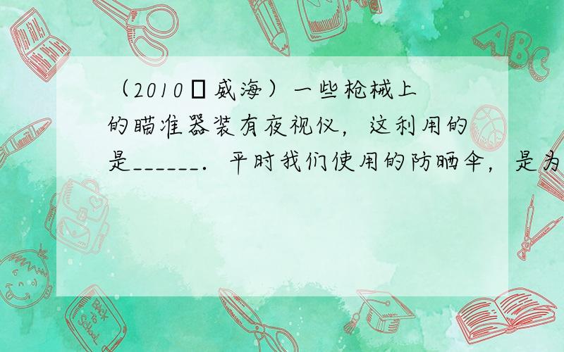 （2010•威海）一些枪械上的瞄准器装有夜视仪，这利用的是______．平时我们使用的防晒伞，是为了防止______对人