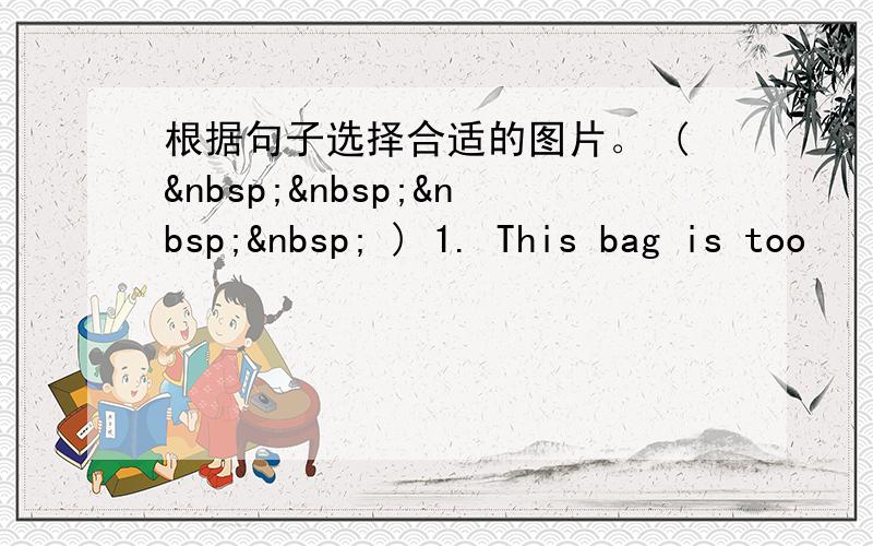 根据句子选择合适的图片。 (     ) 1. This bag is too