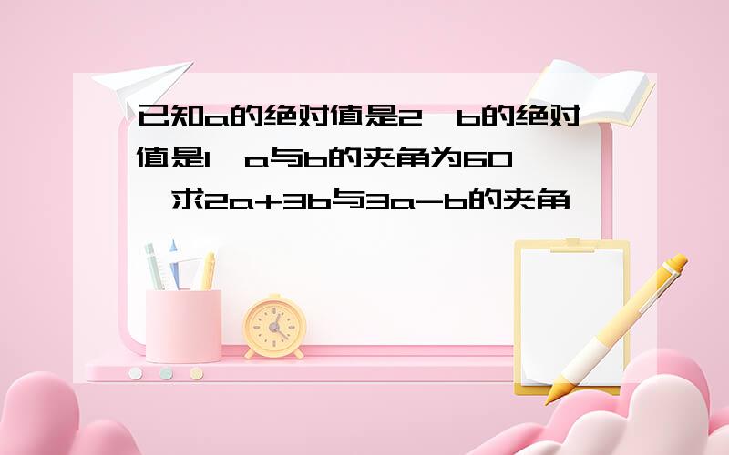 已知a的绝对值是2,b的绝对值是1,a与b的夹角为60°,求2a+3b与3a-b的夹角