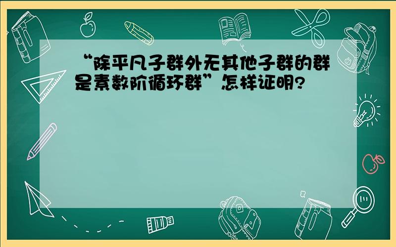 “除平凡子群外无其他子群的群是素数阶循环群”怎样证明?