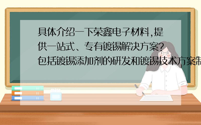 具体介绍一下荣鑫电子材料,提供一站式、专有镀锡解决方案?包括镀锡添加剂的研发和镀锡技术方案制定?