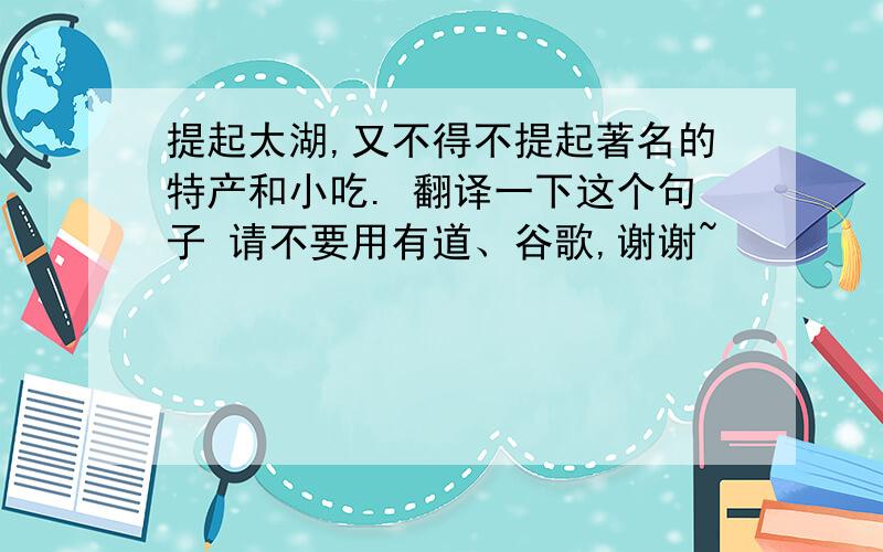 提起太湖,又不得不提起著名的特产和小吃. 翻译一下这个句子 请不要用有道、谷歌,谢谢~