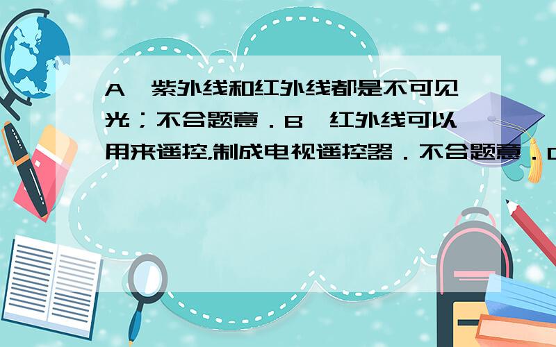 A、紫外线和红外线都是不可见光；不合题意．B、红外线可以用来遥控，制成电视遥控器．不合题意．C、人体可