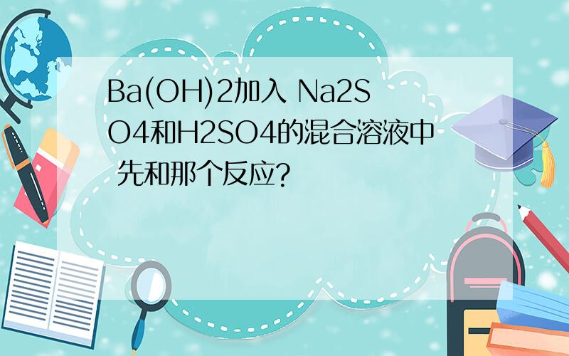 Ba(OH)2加入 Na2SO4和H2SO4的混合溶液中 先和那个反应?